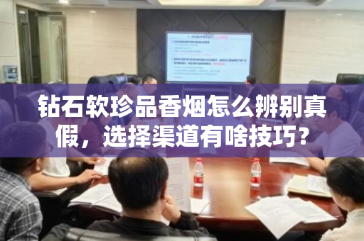 钻石软珍品香烟怎么辨别真假，选择渠道有啥技巧？